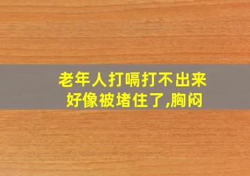 老年人打嗝打不出来 好像被堵住了,胸闷